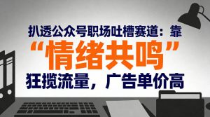 扒透公众号职场吐槽赛道：靠“情绪共鸣”狂揽流量，广告单价高 – 战狼项目网_分享创业资讯_最新网络项目资源-生财有道