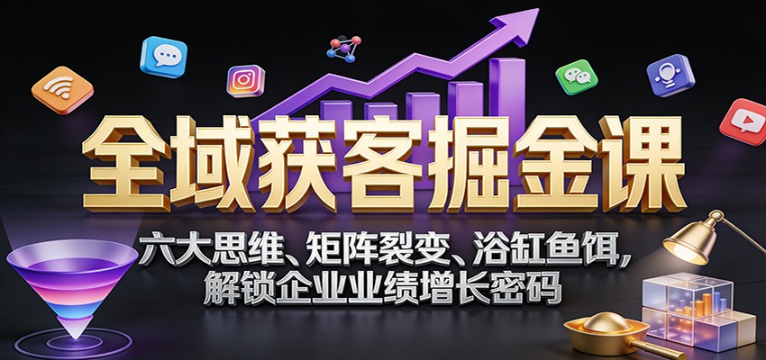 全域获客掘金课：六大思维、矩阵裂变、浴缸鱼饵，解锁企业业绩增长密码 – 战狼项目网_分享创业资讯_最新网络项目资源-生财有道
