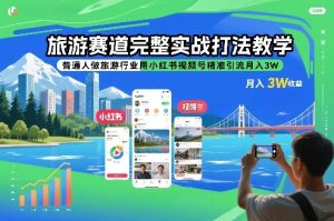 旅游赛道完整实战打法教学，普通人做旅游行业用小红书视频号精准引流月入3W – 战狼项目网_分享创业资讯_最新网络项目资源-生财有道