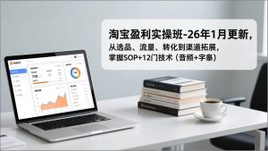 淘宝盈利实操班-26年1月更新，从选品、流量、转化到渠道拓展，掌握SOP+12门技术（音频+字幕） – 战狼项目网_分享创业资讯_最新网络项目资源-生财有道