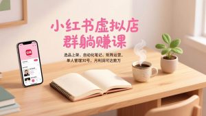 小红书虚拟店群躺赚课，选品上架、自动化笔记、矩阵运营，单人管理30号，月利润可达数万 – 战狼项目网_分享创业资讯_最新网络项目资源-生财有道