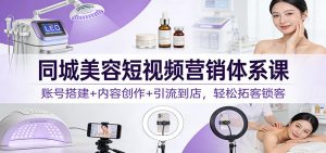 同城美容短视频营销体系课：账号搭建+内容创作+引流到店，轻松拓客锁客 – 战狼项目网_分享创业资讯_最新网络项目资源-生财有道
