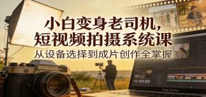 小白变身老司机，短视频拍摄系统课，从设备选择到成片创作全掌握 – 战狼项目网_分享创业资讯_最新网络项目资源-生财有道