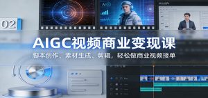 AIGC视频商业变现课：脚本创作、素材生成、剪辑，轻松做商业视频接单 – 战狼项目网_分享创业资讯_最新网络项目资源-生财有道