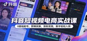 抖音短视频电商实战课：0基础起号，剪辑实操，涨粉变现，新手轻松入局 – 战狼项目网_分享创业资讯_最新网络项目资源-生财有道