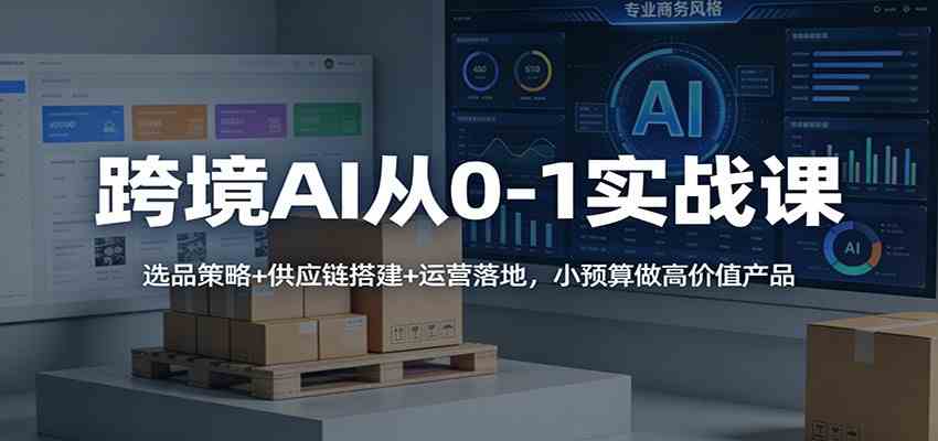 跨境AI从0-1实战课：选品策略+供应链搭建+运营落地，小预算做高价值产品 – 战狼项目网_分享创业资讯_最新网络项目资源-生财有道