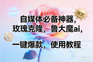 玫瑰克隆神器，ai鲁大魔，自媒体必备工具，一键爆款神器，详细教程。 – 战狼项目网_分享创业资讯_最新网络项目资源-生财有道