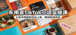 东南亚TikTok小店实操课:从账号搭建到选品上架,解锁跨境变现 – 战狼项目网_分享创业资讯_最新网络项目资源-生财有道