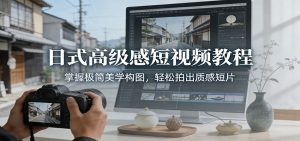 日式高级感短视频教程:掌握极简美学构图,轻松拍出质感短片 – 战狼项目网_分享创业资讯_最新网络项目资源-生财有道