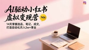 AI驱动小红书虚拟变现营，14天掌握选品、笔记、成交，打造自动化月入2w+事业 – 战狼项目网_分享创业资讯_最新网络项目资源-生财有道