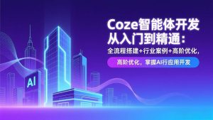 Coze智能体开发从入门到精通：全流程搭建+行业案例+高阶优化，掌握AI应用开发 – 战狼项目网_分享创业资讯_最新网络项目资源-生财有道