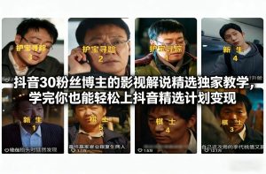 抖音30粉丝博主的影视解说精选独家教学，学完你也能轻松上抖音精选计划变现 – 战狼项目网_分享创业资讯_最新网络项目资源-生财有道