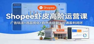 Shopee虾皮高阶运营课：广告玩法+选品优化+自然流获取，打通盈利闭环 – 战狼项目网_分享创业资讯_最新网络项目资源-生财有道