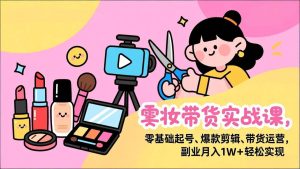 美妆带货实战课，零基础起号、爆款剪辑、带货运营，副业月入1W+轻松实现 – 战狼项目网_分享创业资讯_最新网络项目资源-生财有道