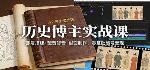 历史博主实战课：账号搭建+配音修音+封面制作，零基础起号变现 – 战狼项目网_分享创业资讯_最新网络项目资源-生财有道