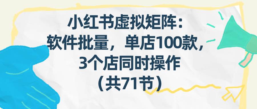 小红书虚拟矩阵：软件批量发笔记，单店100款，3个店同时操作（共71节） – 战狼项目网_分享创业资讯_最新网络项目资源-生财有道