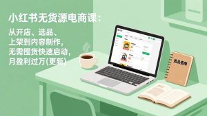 小红书无货源电商课:从开店、选品、上架到内容制作,无需囤货快速启动,月盈利过万(更新) – 战狼项目网_分享创业资讯_最新网络项目资源-生财有道