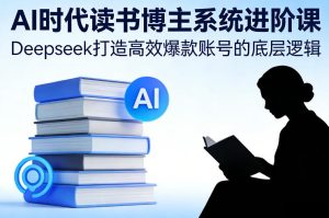 AI时代读书博主系统进阶课，Deepseek打造高效爆款账号的底层逻辑 – 战狼项目网_分享创业资讯_最新网络项目资源-生财有道