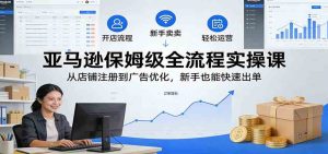 亚马逊保姆级全流程实操课:从店铺注册到广告优化,新手也能快速出单 – 战狼项目网_分享创业资讯_最新网络项目资源-生财有道