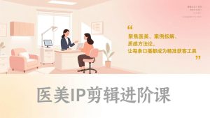医美IP剪辑进阶课,聚焦医美、案例拆解、质感方法论,让每条口播都成为精准获客工具 – 战狼项目网_分享创业资讯_最新网络项目资源-生财有道