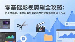 零基础影视剪辑全攻略:从平台规则、素材获取到剪辑成片的完整影视剪辑工作流 – 战狼项目网_分享创业资讯_最新网络项目资源-生财有道