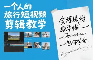 一个人的旅行短视频剪辑教学,全程保姆级教学包你学会 – 战狼项目网_分享创业资讯_最新网络项目资源-生财有道