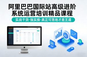 阿里巴巴国际站高级进阶系统运营培训精品课程,实战干货,强实操,真正可落地才是王道 – 战狼项目网_分享创业资讯_最新网络项目资源-生财有道
