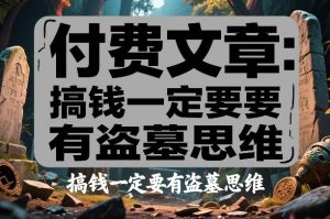付费文章:搞钱一定要有盗墓思维 – 战狼项目网_分享创业资讯_最新网络项目资源-生财有道