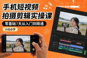 手机短视频拍摄剪辑实操课，零基础7天从入门到精通，小白必学 – 战狼项目网_分享创业资讯_最新网络项目资源-生财有道