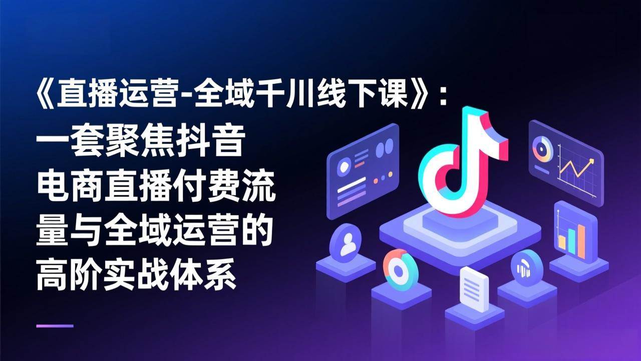 《直播运营-全域千川线下课》：一套聚焦抖音电商直播付费流量与全域运营的高阶实战体系 – 战狼项目网_分享创业资讯_最新网络项目资源-生财有道