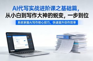 AI代写实战进阶课之基础篇，从小白到写作大神的蜕变，一步到位【揭秘】 – 战狼项目网_分享创业资讯_最新网络项目资源-生财有道