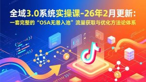 全域3.0系统实操课-26年2月更新：一套完整的“O5A无潜入池”流量获取与优化方法论体系 – 战狼项目网_分享创业资讯_最新网络项目资源-生财有道