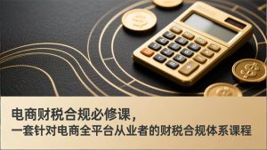 电商财税合规必修课，是一套针对电商全平台从业者的财税合规体系课程 – 战狼项目网_分享创业资讯_最新网络项目资源-生财有道