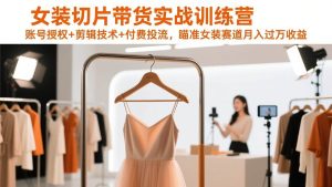 女装切片带货实战训练营，账号授权+剪辑技术+付费投流，瞄准女装赛道月入过万收益 – 战狼项目网_分享创业资讯_最新网络项目资源-生财有道