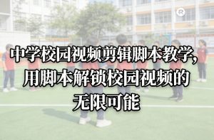 中学校园视频剪辑脚本教学，用脚本解锁校园视频的无限可能 – 战狼项目网_分享创业资讯_最新网络项目资源-生财有道