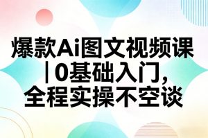 爆款Ai图文视频课，0基础入门，全程实操不空谈 – 战狼项目网_分享创业资讯_最新网络项目资源-生财有道