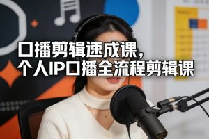 口播剪辑速成课，个人IP口播全流程剪辑课 – 战狼项目网_分享创业资讯_最新网络项目资源-生财有道