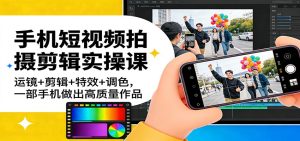 手机短视频拍摄剪辑实操课：运镜+剪辑+特效+调色，一部手机做出高质量作品 – 战狼项目网_分享创业资讯_最新网络项目资源-生财有道