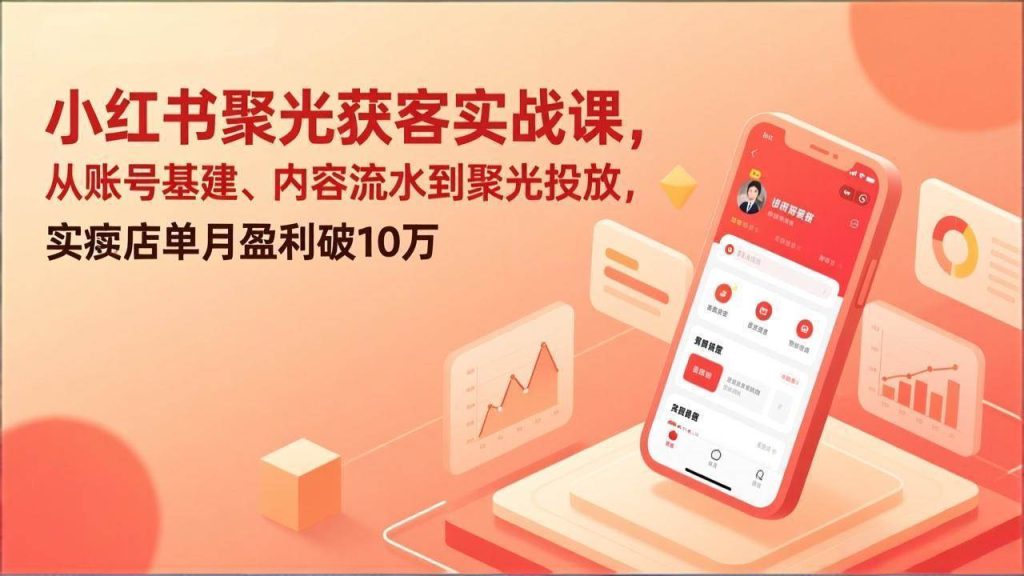 小红书聚光获客实战课，从账号基建、内容流水到聚光投放，实体店单月盈利破10万 – 战狼项目网_分享创业资讯_最新网络项目资源-生财有道