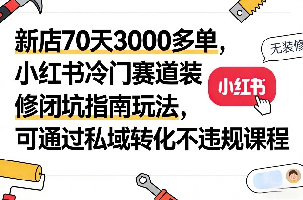 新店70天3000多单，小红书冷门赛道装修闭坑指南玩法，可通过私域转化不违规课程 – 战狼项目网_分享创业资讯_最新网络项目资源-生财有道