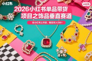 2026小红书单品带货项目之饰品垂直赛道，潮在小红书上开店，稳定月入5W+ – 战狼项目网_分享创业资讯_最新网络项目资源-生财有道